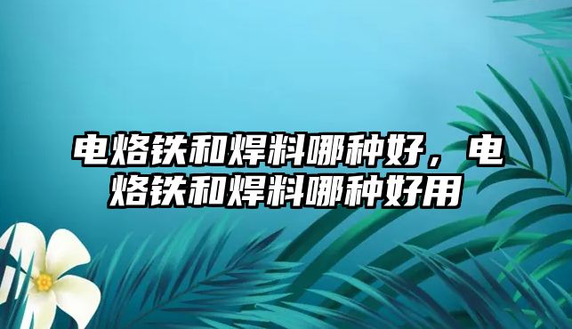 電烙鐵和焊料哪種好，電烙鐵和焊料哪種好用