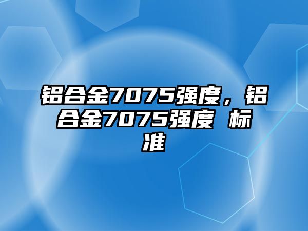 鋁合金7075強度，鋁合金7075強度 標(biāo)準(zhǔn)