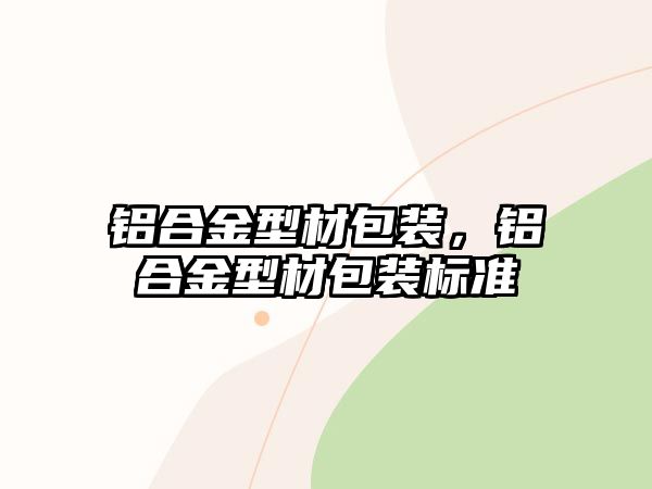 鋁合金型材包裝，鋁合金型材包裝標(biāo)準(zhǔn)