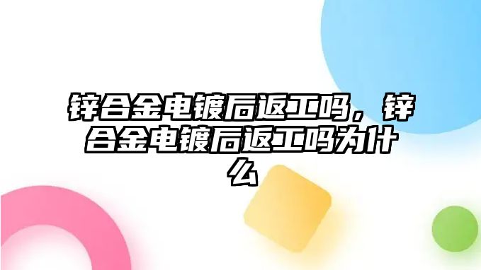 鋅合金電鍍后返工嗎，鋅合金電鍍后返工嗎為什么