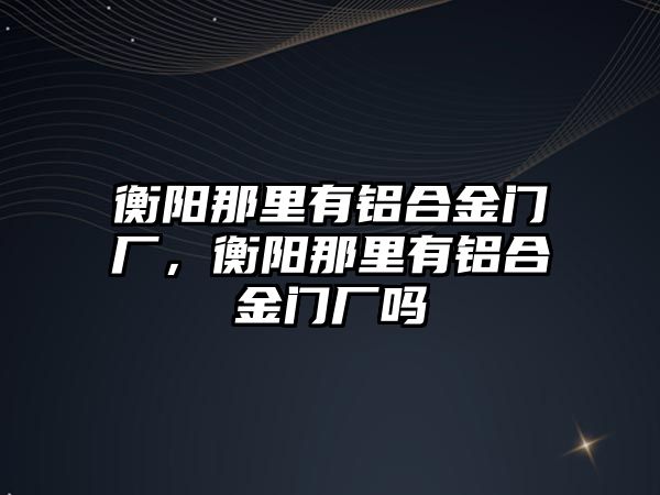 衡陽那里有鋁合金門廠，衡陽那里有鋁合金門廠嗎