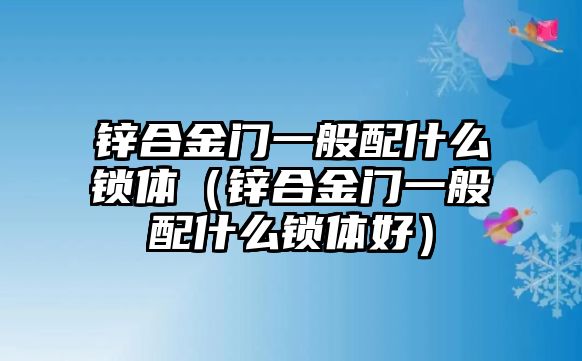 鋅合金門一般配什么鎖體（鋅合金門一般配什么鎖體好）