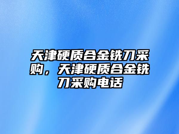 天津硬質(zhì)合金銑刀采購(gòu)，天津硬質(zhì)合金銑刀采購(gòu)電話