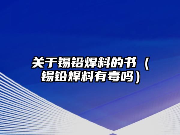 關(guān)于錫鉛焊料的書(shū)（錫鉛焊料有毒嗎）