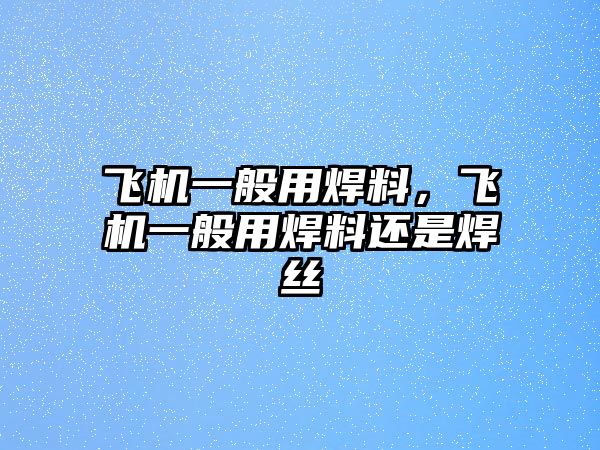 飛機一般用焊料，飛機一般用焊料還是焊絲