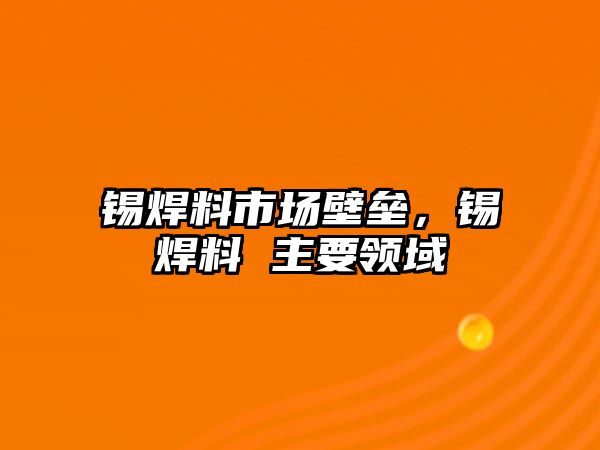 錫焊料市場壁壘，錫焊料 主要領(lǐng)域