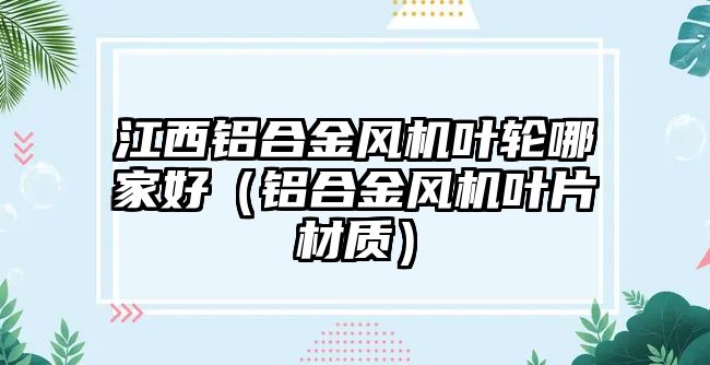 江西鋁合金風(fēng)機葉輪哪家好（鋁合金風(fēng)機葉片材質(zhì)）