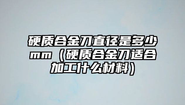 硬質(zhì)合金刀直徑是多少mm（硬質(zhì)合金刀適合加工什么材料）