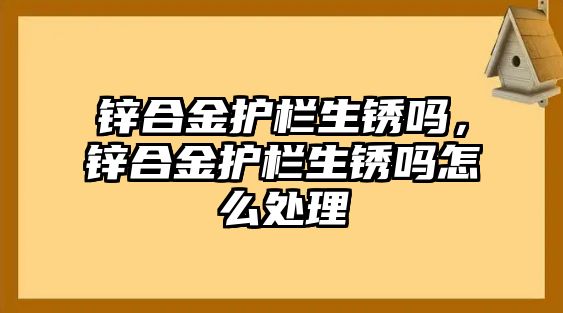 鋅合金護(hù)欄生銹嗎，鋅合金護(hù)欄生銹嗎怎么處理