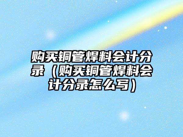 購(gòu)買銅管焊料會(huì)計(jì)分錄（購(gòu)買銅管焊料會(huì)計(jì)分錄怎么寫(xiě)）