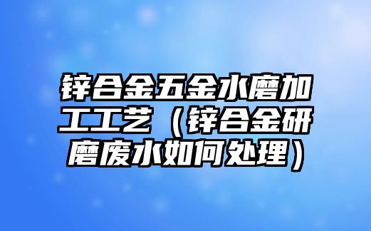 鋅合金五金水磨加工工藝（鋅合金研磨廢水如何處理）