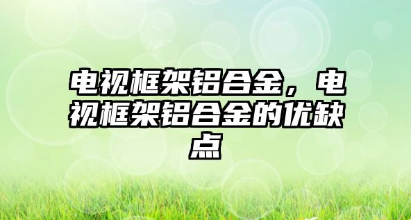 電視框架鋁合金，電視框架鋁合金的優(yōu)缺點