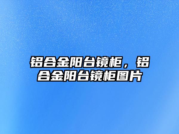 鋁合金陽臺鏡柜，鋁合金陽臺鏡柜圖片