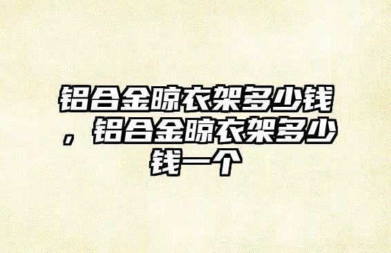 鋁合金晾衣架多少錢，鋁合金晾衣架多少錢一個