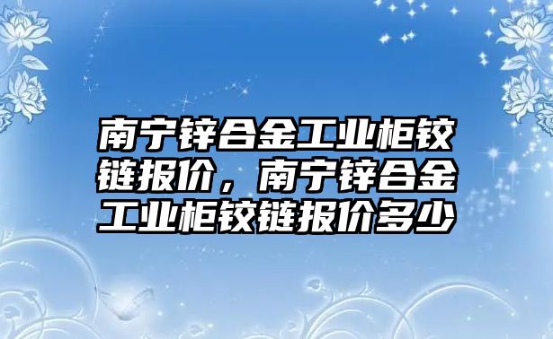 南寧鋅合金工業(yè)柜鉸鏈報(bào)價(jià)，南寧鋅合金工業(yè)柜鉸鏈報(bào)價(jià)多少