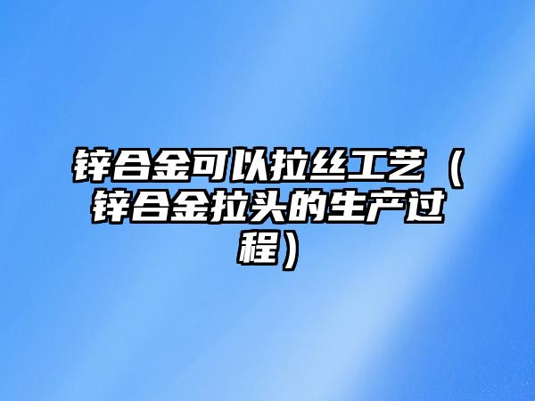 鋅合金可以拉絲工藝（鋅合金拉頭的生產(chǎn)過程）