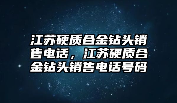 江蘇硬質(zhì)合金鉆頭銷售電話，江蘇硬質(zhì)合金鉆頭銷售電話號碼