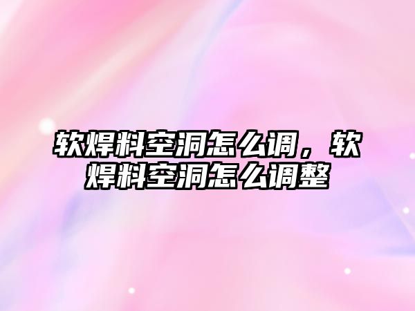 軟焊料空洞怎么調(diào)，軟焊料空洞怎么調(diào)整