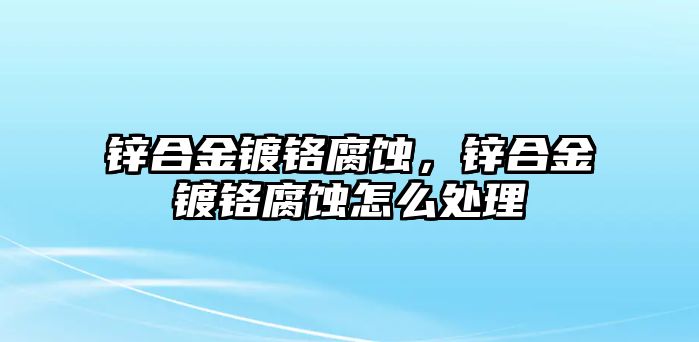 鋅合金鍍鉻腐蝕，鋅合金鍍鉻腐蝕怎么處理