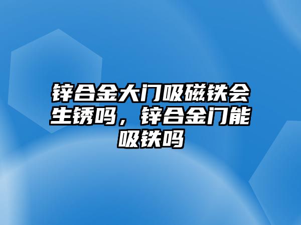 鋅合金大門吸磁鐵會(huì)生銹嗎，鋅合金門能吸鐵嗎