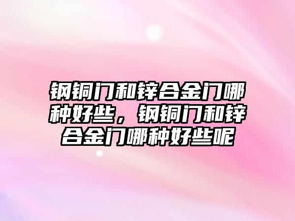 鋼銅門和鋅合金門哪種好些，鋼銅門和鋅合金門哪種好些呢