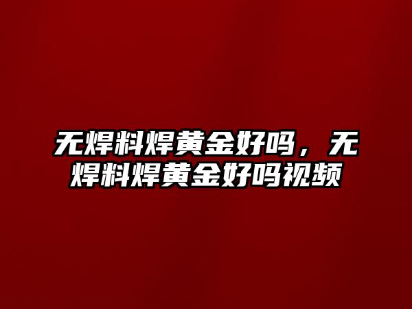 無焊料焊黃金好嗎，無焊料焊黃金好嗎視頻