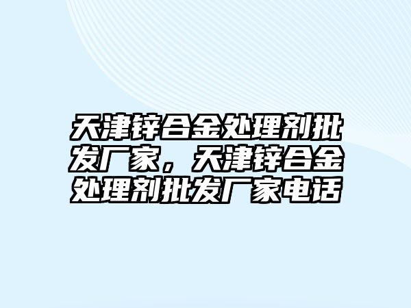 天津鋅合金處理劑批發(fā)廠家，天津鋅合金處理劑批發(fā)廠家電話