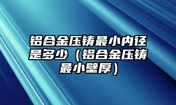 鋁合金壓鑄最小內(nèi)徑是多少（鋁合金壓鑄最小壁厚）