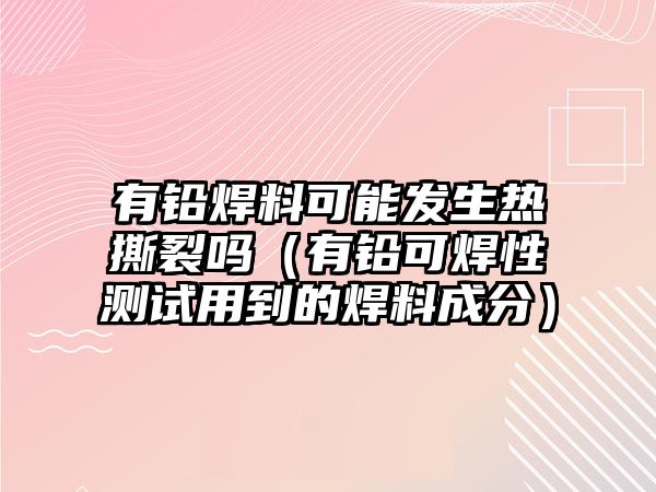 有鉛焊料可能發(fā)生熱撕裂嗎（有鉛可焊性測(cè)試用到的焊料成分）