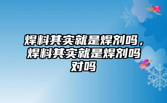 焊料其實(shí)就是焊劑嗎，焊料其實(shí)就是焊劑嗎對嗎