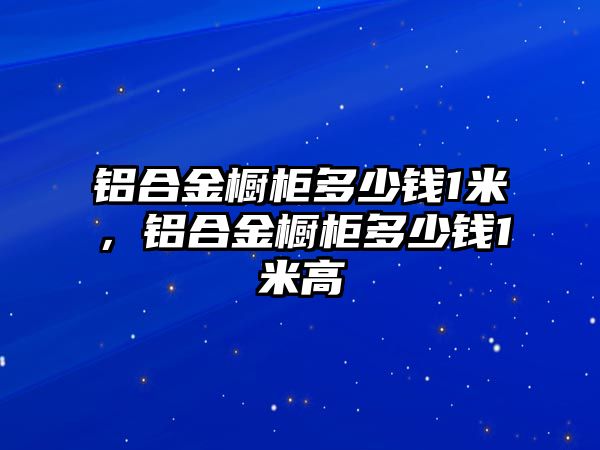 鋁合金櫥柜多少錢1米，鋁合金櫥柜多少錢1米高