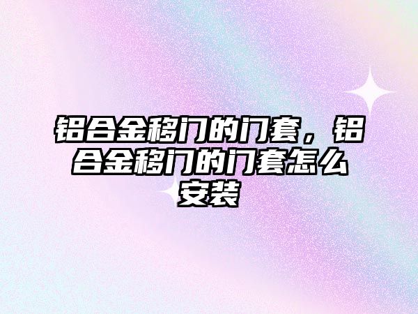 鋁合金移門的門套，鋁合金移門的門套怎么安裝