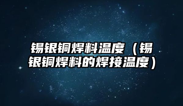 錫銀銅焊料溫度（錫銀銅焊料的焊接溫度）