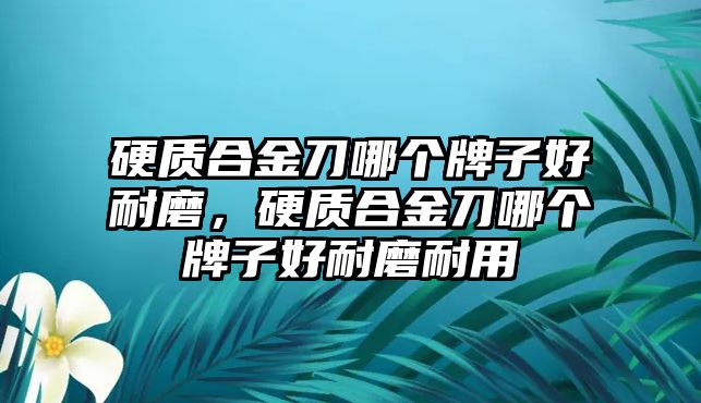 硬質(zhì)合金刀哪個牌子好耐磨，硬質(zhì)合金刀哪個牌子好耐磨耐用