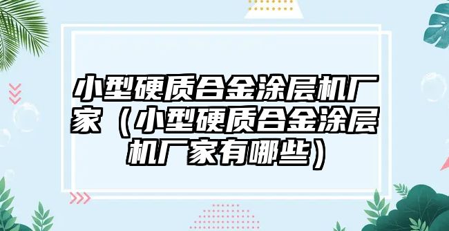 小型硬質(zhì)合金涂層機廠家（小型硬質(zhì)合金涂層機廠家有哪些）