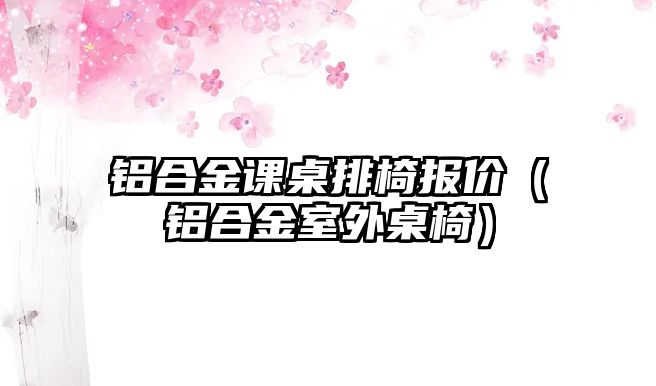 鋁合金課桌排椅報價（鋁合金室外桌椅）