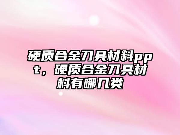 硬質(zhì)合金刀具材料ppt，硬質(zhì)合金刀具材料有哪幾類