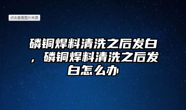 磷銅焊料清洗之后發(fā)白，磷銅焊料清洗之后發(fā)白怎么辦