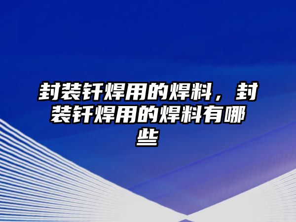 封裝釬焊用的焊料，封裝釬焊用的焊料有哪些