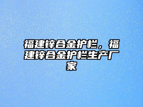 福建鋅合金護(hù)欄，福建鋅合金護(hù)欄生產(chǎn)廠家