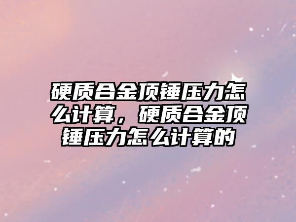 硬質(zhì)合金頂錘壓力怎么計算，硬質(zhì)合金頂錘壓力怎么計算的