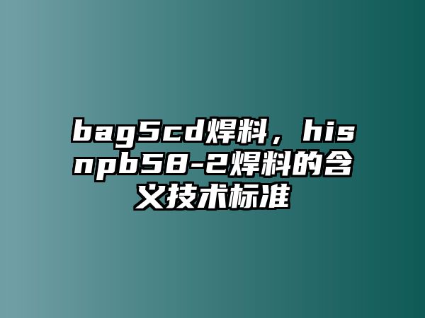 bag5cd焊料，hisnpb58-2焊料的含義技術(shù)標(biāo)準(zhǔn)