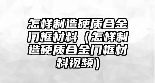 怎樣制造硬質(zhì)合金門框材料（怎樣制造硬質(zhì)合金門框材料視頻）