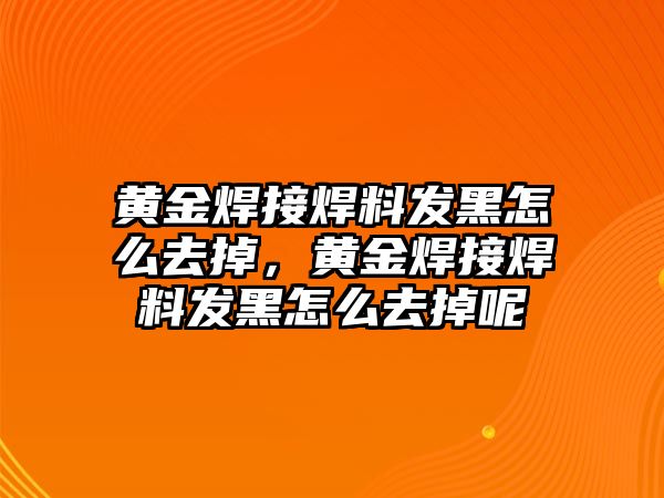 黃金焊接焊料發(fā)黑怎么去掉，黃金焊接焊料發(fā)黑怎么去掉呢