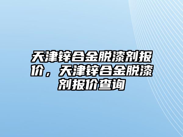 天津鋅合金脫漆劑報(bào)價(jià)，天津鋅合金脫漆劑報(bào)價(jià)查詢(xún)