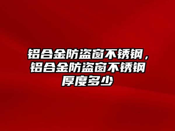 鋁合金防盜窗不銹鋼，鋁合金防盜窗不銹鋼厚度多少