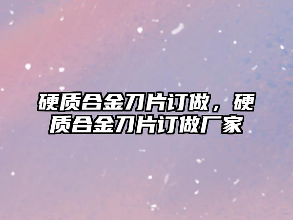 硬質合金刀片訂做，硬質合金刀片訂做廠家