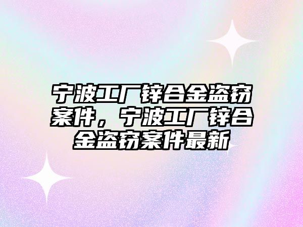 寧波工廠鋅合金盜竊案件，寧波工廠鋅合金盜竊案件最新