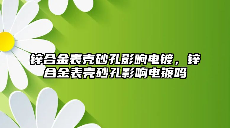 鋅合金表殼砂孔影響電鍍，鋅合金表殼砂孔影響電鍍嗎