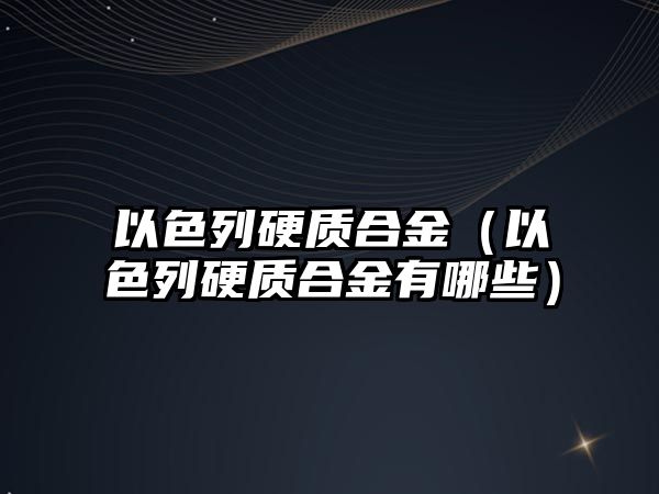 以色列硬質(zhì)合金（以色列硬質(zhì)合金有哪些）